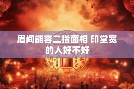 眉间能容二指面相 印堂宽的人好不好
