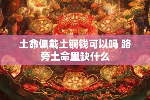 土命佩戴土铜钱可以吗 路旁土命里缺什么