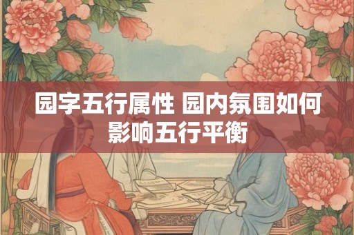 园字五行属性 园内氛围如何影响五行平衡