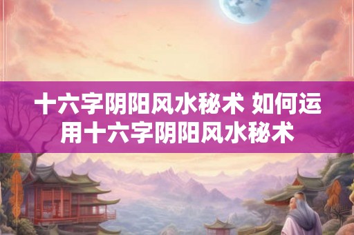十六字阴阳风水秘术 如何运用十六字阴阳风水秘术