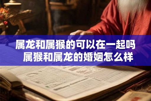 属龙和属猴的可以在一起吗  属猴和属龙的婚姻怎么样