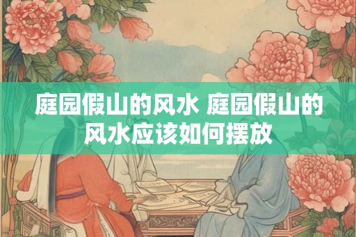 庭园假山的风水 庭园假山的风水应该如何摆放 庭园假山的风水 庭园假山的风水应该如何摆放