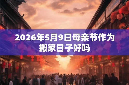 2026年5月9日母亲节作为搬家日子好吗