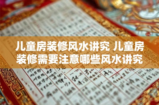 儿童房装修风水讲究 儿童房装修需要注意哪些风水讲究 儿童房装修风水讲究 儿童房装修需要注意哪些风水讲究