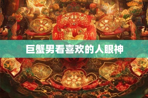 巨蟹男看喜欢的人眼神
