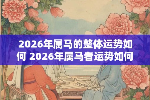 2026年属马的整体运势如何 2026年属马者运势如何