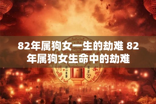 82年属狗女一生的劫难 82年属狗女生命中的劫难