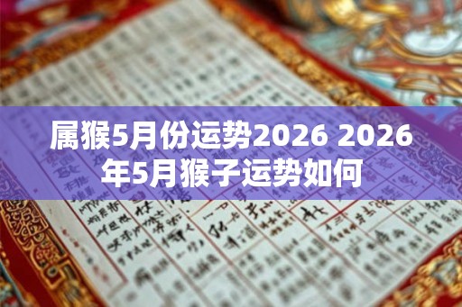 属猴5月份运势2026 2026年5月猴子运势如何