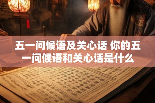 五一问候语及关心话 你的五一问候语和关心话是什么