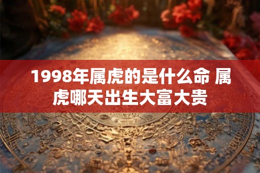 1998年属虎的是什么命 属虎哪天出生大富大贵