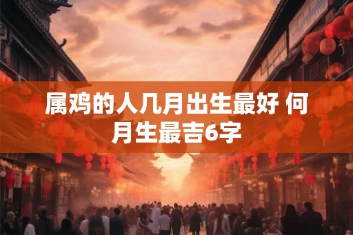 属鸡的人几月出生最好 何月生最吉6字