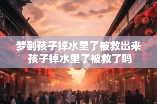 梦到孩子掉水里了被救出来 孩子掉水里了被救了吗