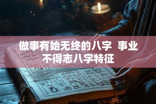 做事有始无终的八字  事业不得志八字特征