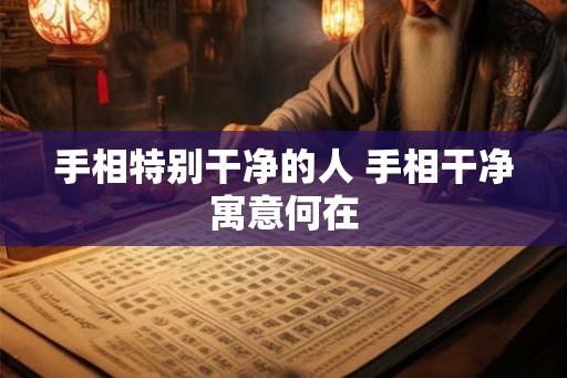 手相特别干净的人 手相干净寓意何在 手相特别干净的人 手相干净寓意何在