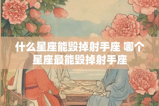 什么星座能毁掉射手座 哪个星座最能毁掉射手座