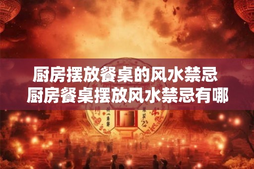 厨房摆放餐桌的风水禁忌 厨房餐桌摆放风水禁忌有哪些