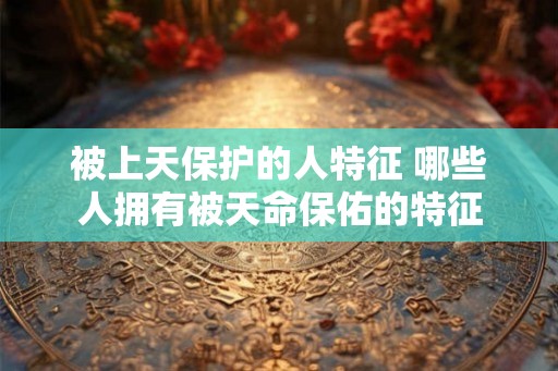 被上天保护的人特征 哪些人拥有被天命保佑的特征