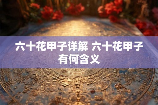 六十花甲子详解 六十花甲子有何含义 六十花甲子详解 六十花甲子有何含义