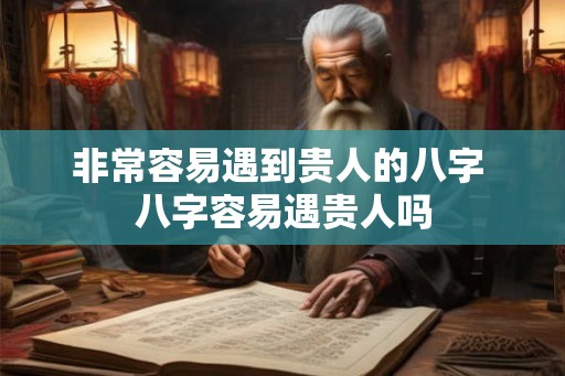 非常容易遇到贵人的八字 八字容易遇贵人吗