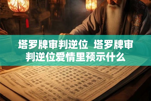 塔罗牌审判逆位  塔罗牌审判逆位爱情里预示什么