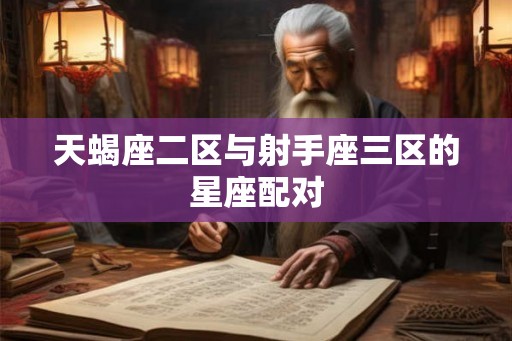 天蝎座二区与射手座三区的星座配对 天蝎座二区与射手座三区的星座配对