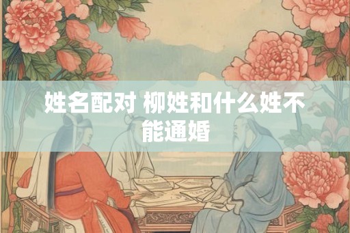 姓名配对 柳姓和什么姓不能通婚 姓名配对 柳姓和什么姓不能通婚