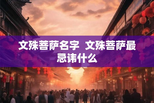 文殊菩萨名字 文殊菩萨最忌讳什么 文殊菩萨名字 文殊菩萨最忌讳什么