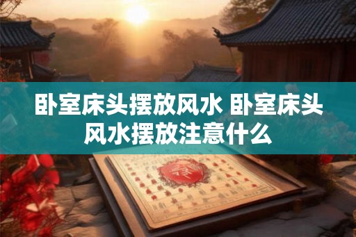 卧室床头摆放风水 卧室床头风水摆放注意什么 卧室床头摆放风水 卧室床头风水摆放注意什么