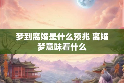 梦到离婚是什么预兆 离婚梦意味着什么
