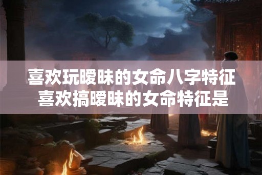 喜欢玩暧昧的女命八字特征 喜欢搞暧昧的女命特征是什么