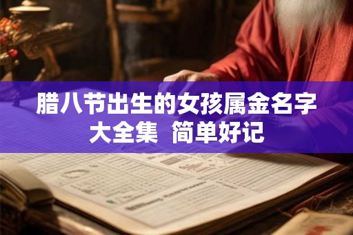 腊八节出生的女孩属金名字大全集 简单好记 腊八节出生的女孩属金名字大全集 简单好记
