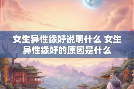 女生异性缘好说明什么 女生异性缘好的原因是什么