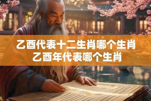 乙酉代表十二生肖哪个生肖 乙酉年代表哪个生肖