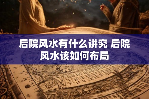 后院风水有什么讲究 后院风水该如何布局