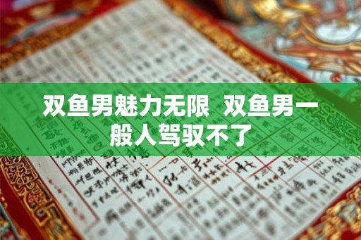 双鱼男魅力无限  双鱼男一般人驾驭不了