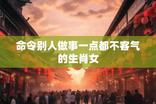 命令别人做事一点都不客气的生肖女