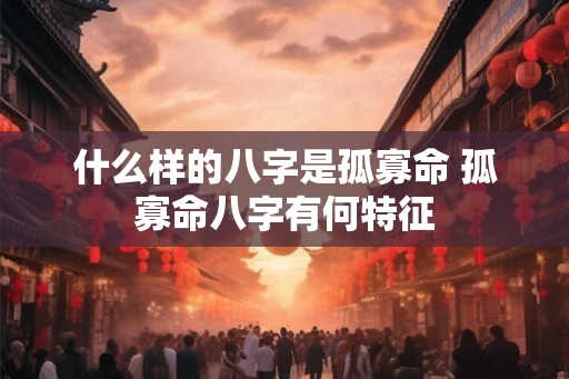 什么样的八字是孤寡命 孤寡命八字有何特征