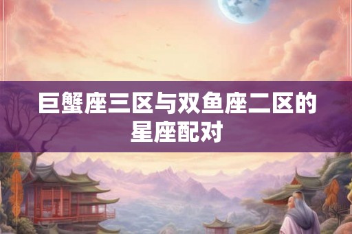 巨蟹座三区与双鱼座二区的星座配对