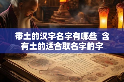 带土的汉字名字有哪些 含有土的适合取名字的字 带土的汉字名字有哪些 含有土的适合取名字的字