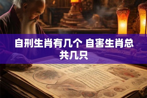 自刑生肖有几个 自害生肖总共几只