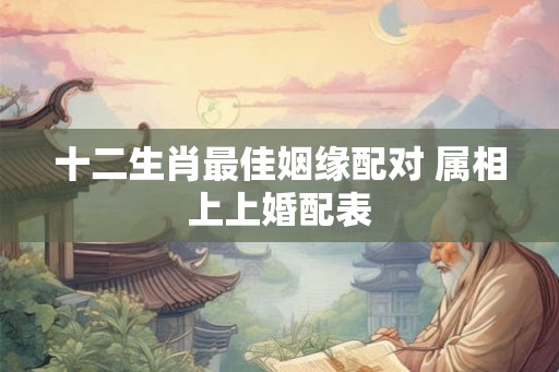 十二生肖最佳姻缘配对 属相上上婚配表 十二生肖最佳姻缘配对 属相上上婚配表