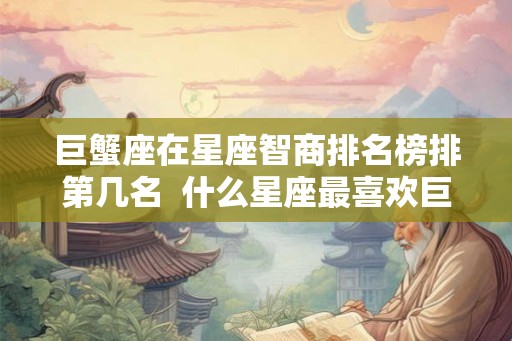 巨蟹座在星座智商排名榜排第几名  什么星座最喜欢巨蟹座