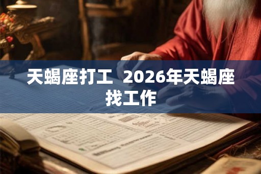 天蝎座打工 2026年天蝎座找工作 天蝎座打工 2026年天蝎座找工作