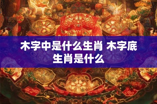 木字中是什么生肖 木字底生肖是什么