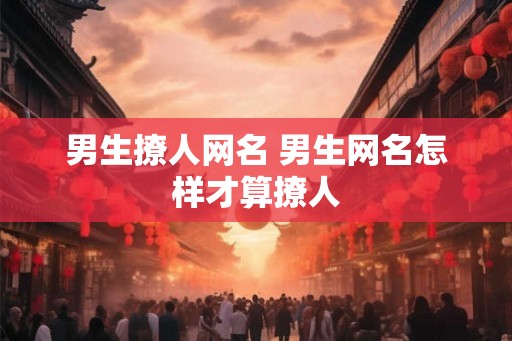 男生撩人网名 男生网名怎样才算撩人