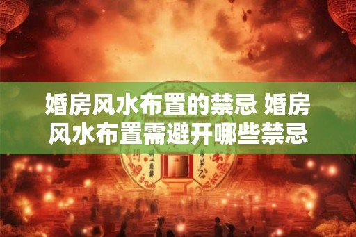婚房风水布置的禁忌 婚房风水布置需避开哪些禁忌