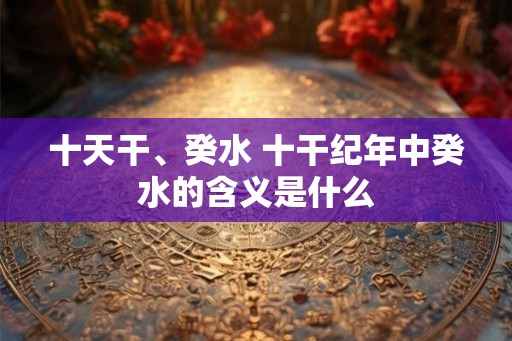 十天干、癸水 十干纪年中癸水的含义是什么