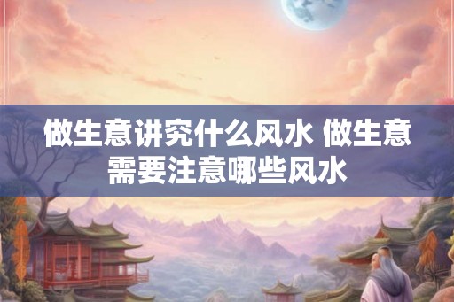 做生意讲究什么风水 做生意需要注意哪些风水