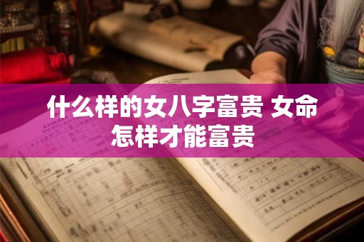 什么样的女八字富贵 女命怎样才能富贵
