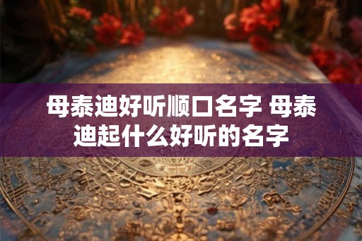 母泰迪好听顺口名字 母泰迪起什么好听的名字